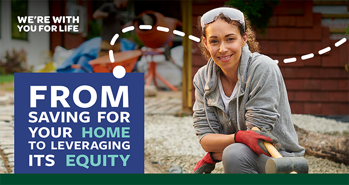 From saving for your home to leveraging its equity... we're with you for life.